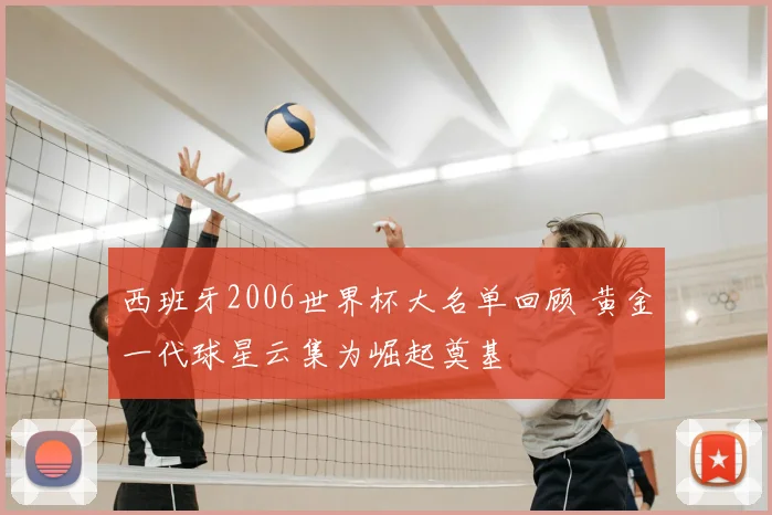 西班牙2006世界杯大名单回顾 黄金一代球星云集为崛起奠基