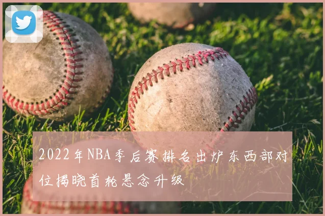 2022年NBA季后赛排名出炉东西部对位揭晓首轮悬念升级