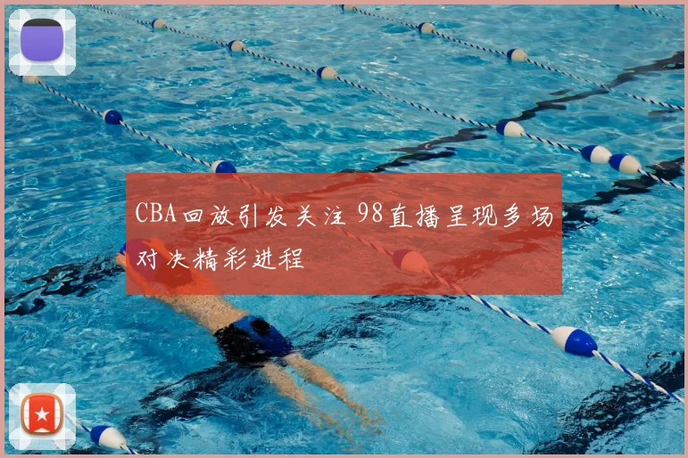 CBA回放引发关注 98直播呈现多场对决精彩进程