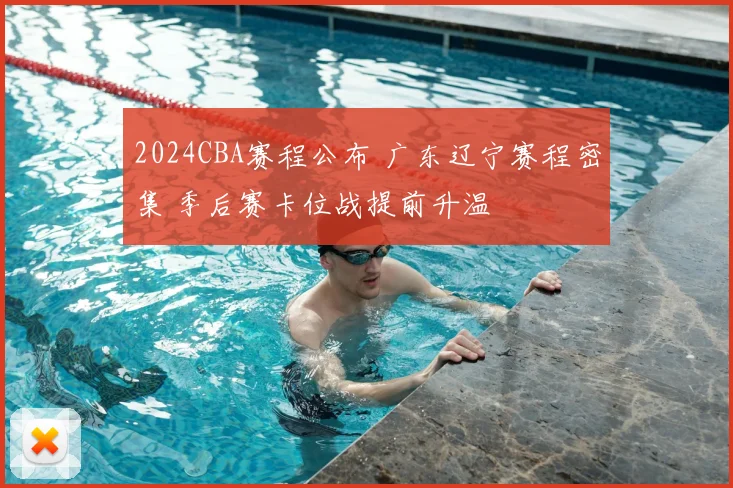 2024CBA赛程公布 广东辽宁赛程密集 季后赛卡位战提前升温