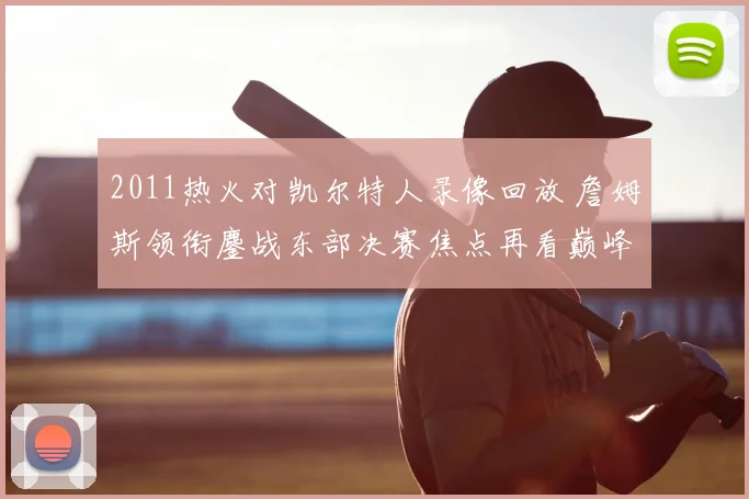 2011热火对凯尔特人录像回放 詹姆斯领衔鏖战东部决赛焦点再看巅峰对决