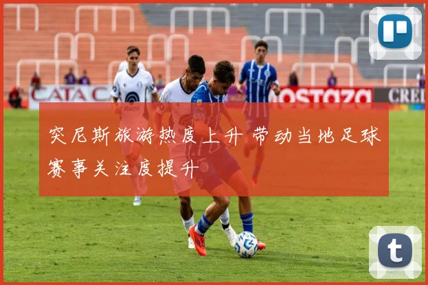 突尼斯旅游热度上升 带动当地足球赛事关注度提升