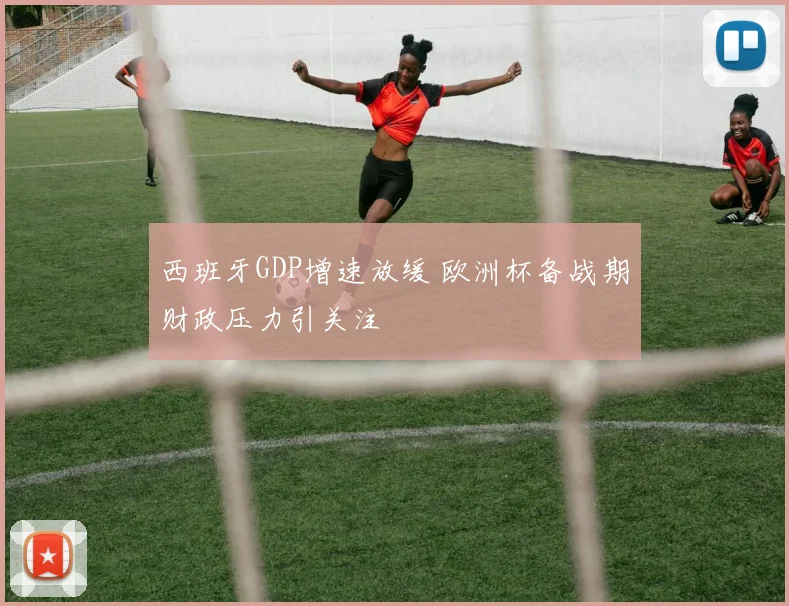西班牙GDP增速放缓 欧洲杯备战期财政压力引关注
