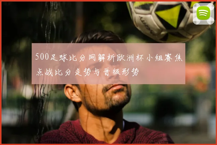 500足球比分网解析欧洲杯小组赛焦点战比分走势与晋级形势