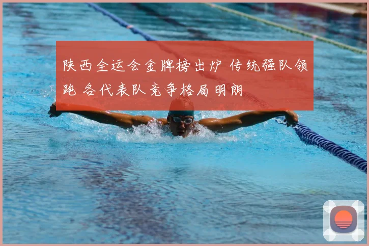 陕西全运会金牌榜出炉 传统强队领跑 各代表队竞争格局明朗