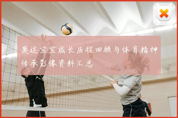 奥运宝宝成长历程回顾与体育精神传承影像资料汇总