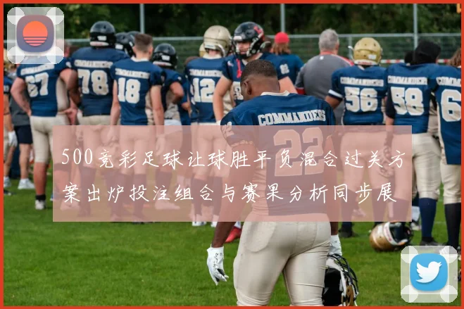 500竞彩足球让球胜平负混合过关方案出炉投注组合与赛果分析同步展开
