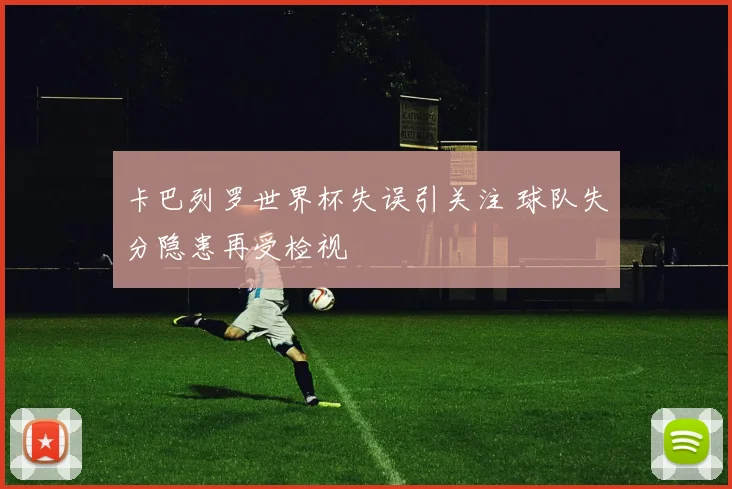 卡巴列罗世界杯失误引关注 球队失分隐患再受检视
