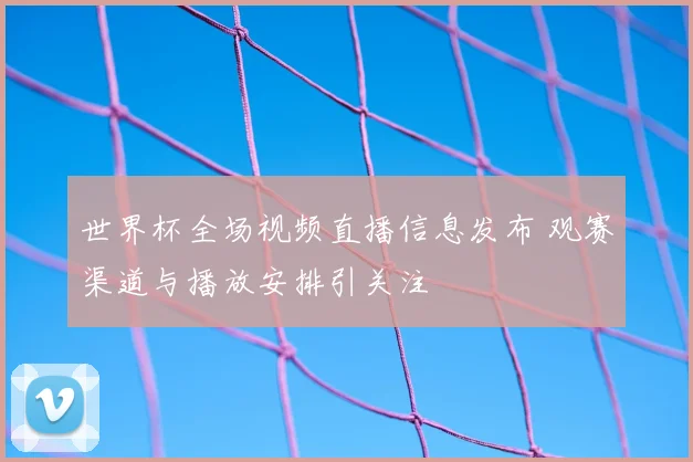 世界杯全场视频直播信息发布 观赛渠道与播放安排引关注