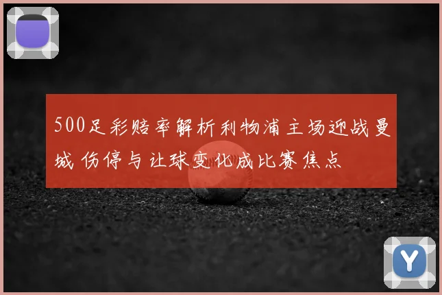 500足彩赔率解析利物浦主场迎战曼城 伤停与让球变化成比赛焦点