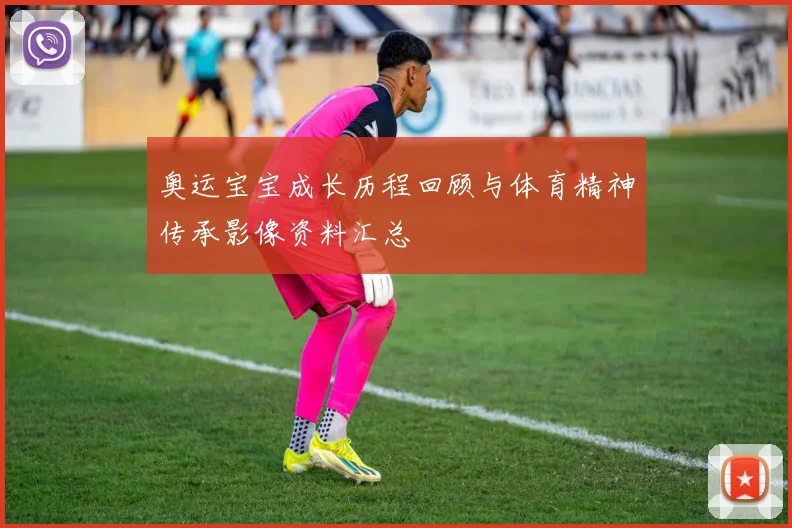 奥运宝宝成长历程回顾与体育精神传承影像资料汇总