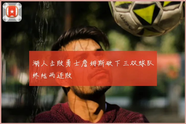 湖人击败勇士詹姆斯砍下三双球队终结两连败