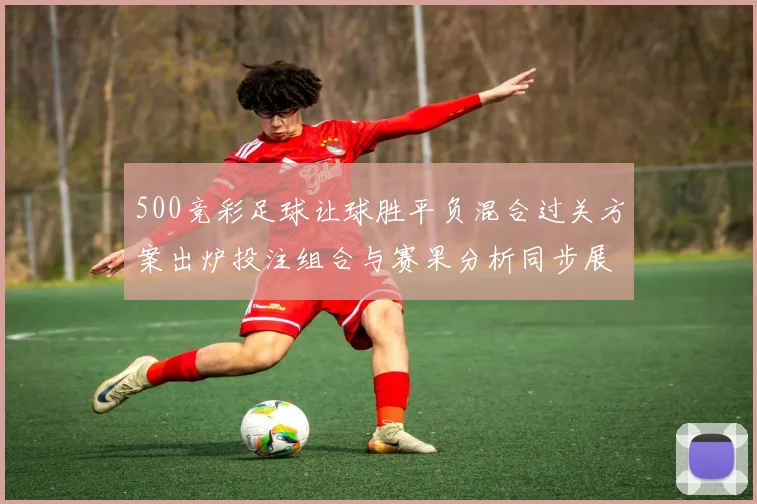 500竞彩足球让球胜平负混合过关方案出炉投注组合与赛果分析同步展开