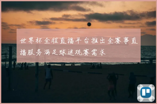 世界杯全程直播平台推出全赛事直播服务满足球迷观赛需求