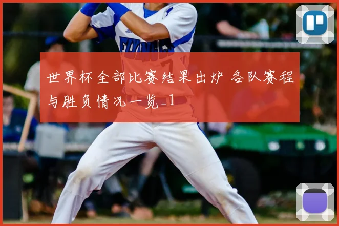 世界杯全部比赛结果出炉 各队赛程与胜负情况一览_1