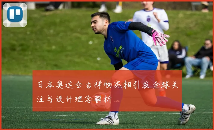 日本奥运会吉祥物亮相引发全球关注与设计理念解析