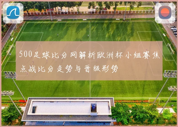 500足球比分网解析欧洲杯小组赛焦点战比分走势与晋级形势