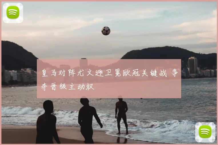 皇马对阵尤文迎卫冕欧冠关键战 争夺晋级主动权