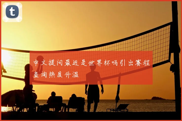 中文提问最近是世界杯吗引出赛程查询热度升温