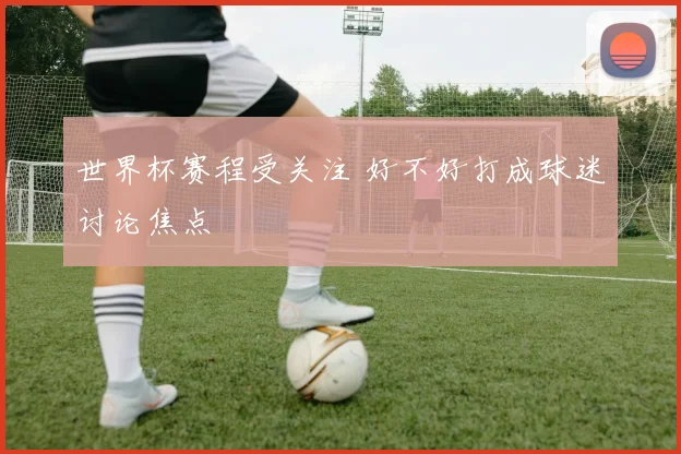 世界杯赛程受关注 好不好打成球迷讨论焦点