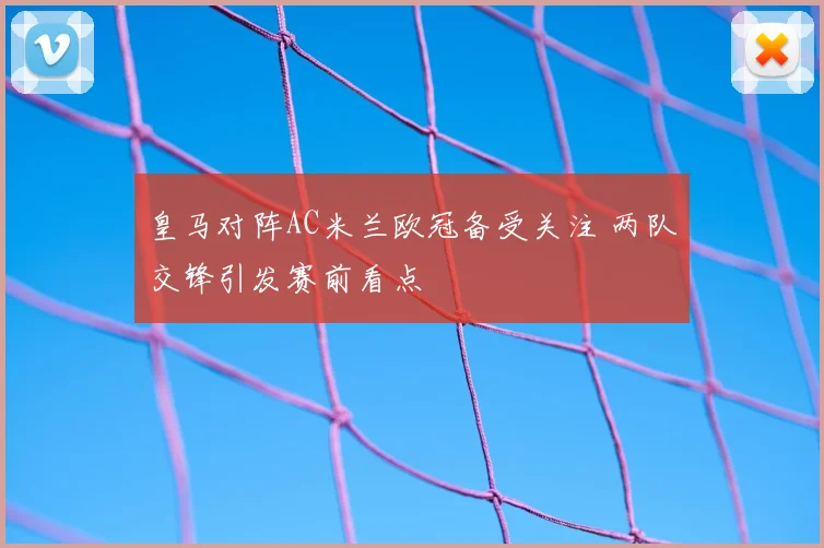 皇马对阵AC米兰欧冠备受关注 两队交锋引发赛前看点