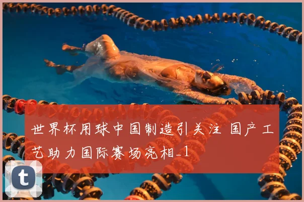世界杯用球中国制造引关注 国产工艺助力国际赛场亮相_1