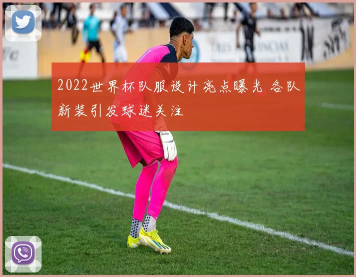 2022世界杯队服设计亮点曝光 各队新装引发球迷关注