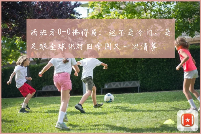 西班牙0-0佛得角:这不是冷门,是足球全球化对旧帝国又一次清算