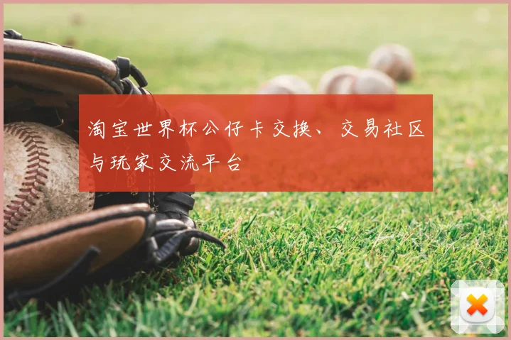 淘宝世界杯公仔卡交换、交易社区与玩家交流平台