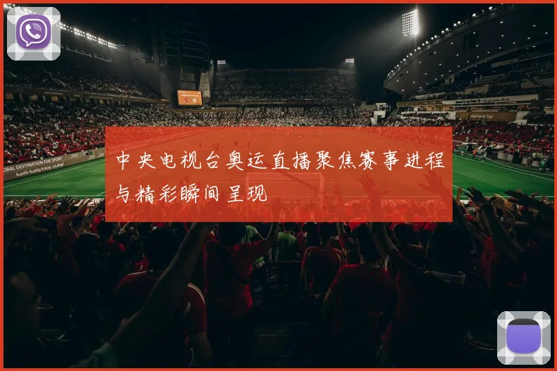中央电视台奥运直播聚焦赛事进程与精彩瞬间呈现