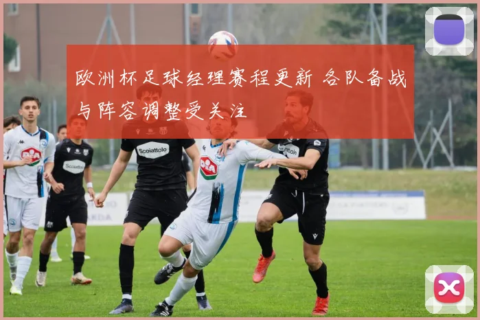 欧洲杯足球经理赛程更新 各队备战与阵容调整受关注
