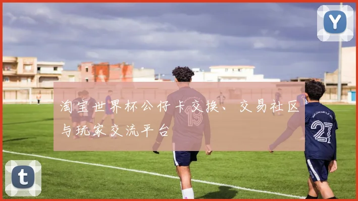 淘宝世界杯公仔卡交换、交易社区与玩家交流平台