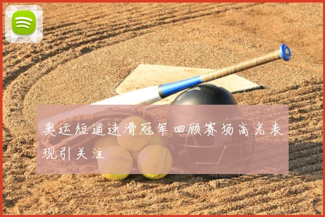 奥运短道速滑冠军回顾赛场高光表现引关注