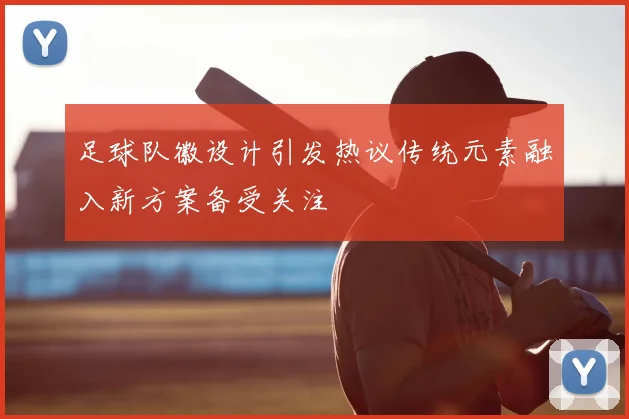 足球队徽设计引发热议传统元素融入新方案备受关注