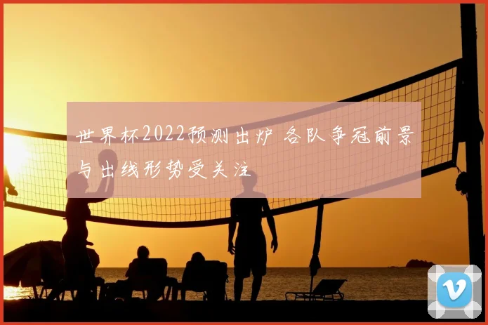世界杯2022预测出炉 各队争冠前景与出线形势受关注