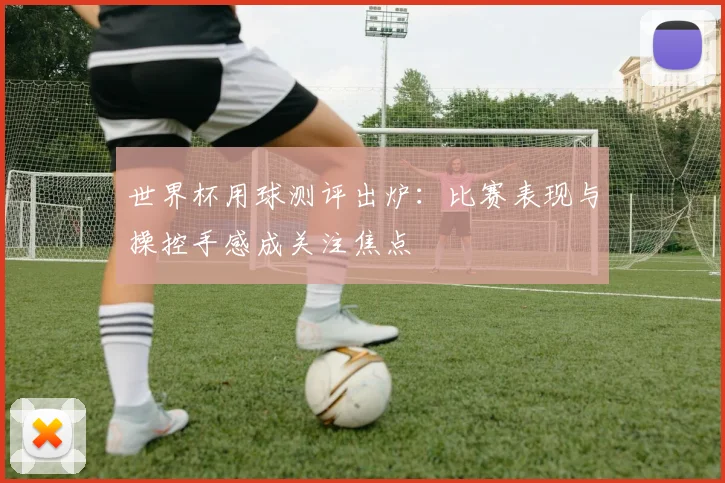 世界杯用球测评出炉：比赛表现与操控手感成关注焦点