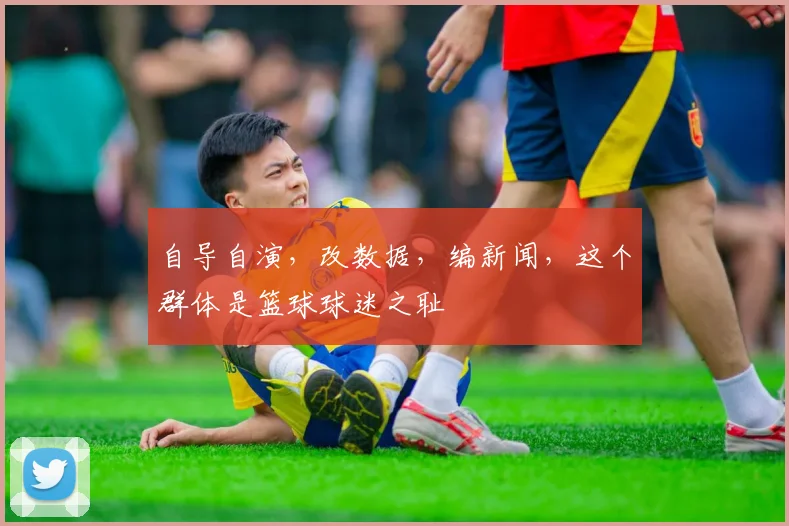 自导自演,改数据,编新闻,这个群体是篮球球迷之耻